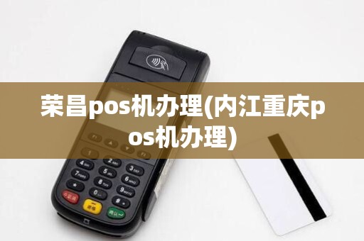 荣昌pos机办理(内江重庆pos机办理)
