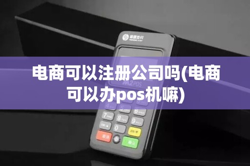 电商可以注册公司吗(电商可以办pos机嘛)