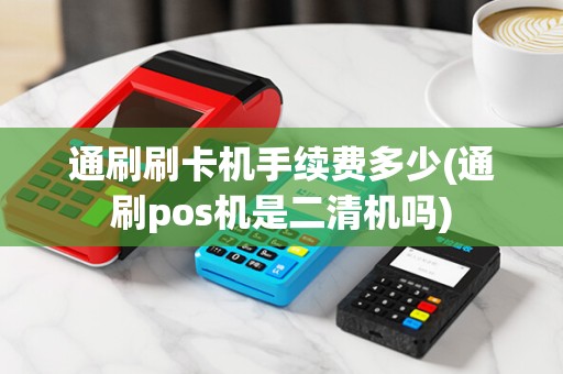 通刷刷卡机手续费多少(通刷pos机是二清机吗)