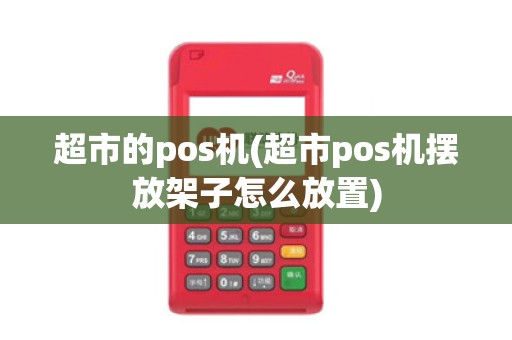 超市的pos机(超市pos机摆放架子怎么放置)
