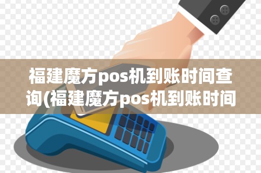 福建魔方pos机到账时间查询(福建魔方pos机到账时间)
