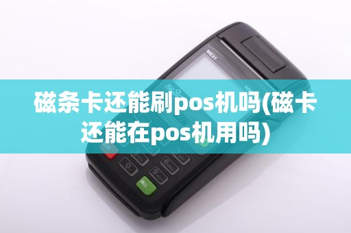 磁条卡还能刷pos机吗(磁卡还能在pos机用吗)