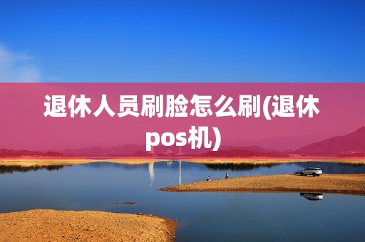 退休人员刷脸怎么刷(退休pos机)