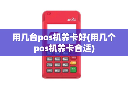 用几台pos机养卡好(用几个pos机养卡合适)