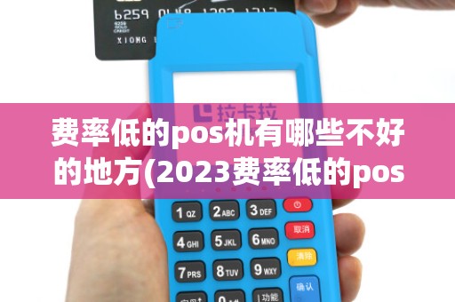费率低的pos机有哪些不好的地方(2023费率低的pos机)