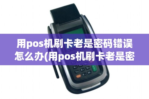 用pos机刷卡老是密码错误怎么办(用pos机刷卡老是密码错误)