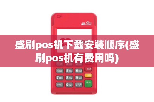 盛刷pos机下载安装顺序(盛刷pos机有费用吗)
