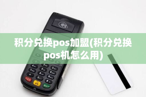 积分兑换pos加盟(积分兑换pos机怎么用)