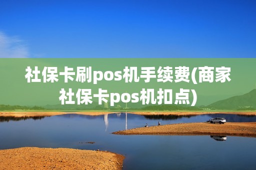 社保卡刷pos机手续费(商家社保卡pos机扣点)
