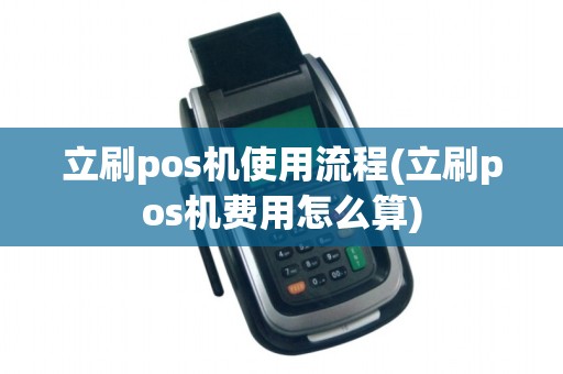 立刷pos机使用流程(立刷pos机费用怎么算)