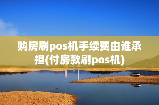 购房刷pos机手续费由谁承担(付房款刷pos机)