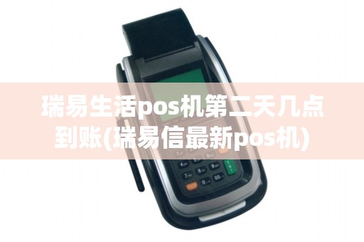 瑞易生活pos机第二天几点到账(瑞易信最新pos机)