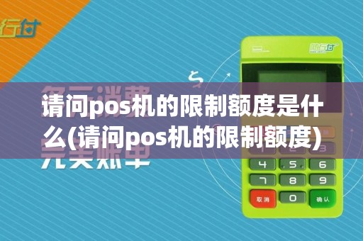 请问pos机的限制额度是什么(请问pos机的限制额度)