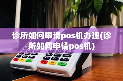 诊所如何申请pos机办理(诊所如何申请pos机)