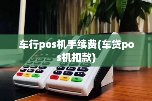 车行pos机手续费(车贷pos机扣款)