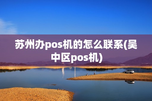 苏州办pos机的怎么联系(吴中区pos机)