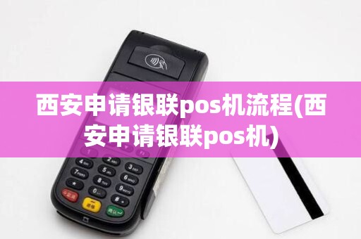 西安申请银联pos机流程(西安申请银联pos机)
