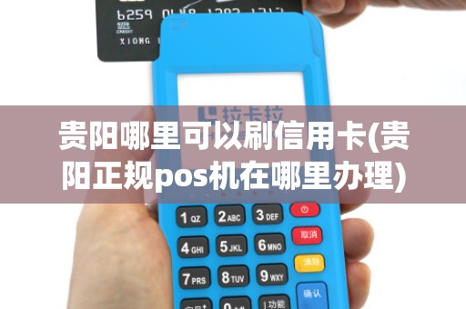 贵阳哪里可以刷信用卡(贵阳正规pos机在哪里办理)