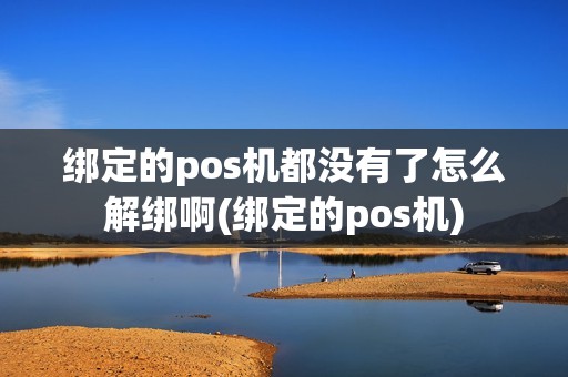 绑定的pos机都没有了怎么解绑啊(绑定的pos机)