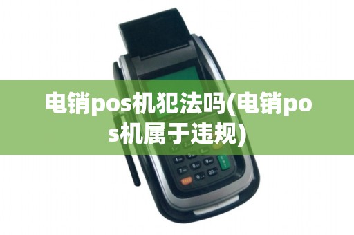 电销pos机犯法吗(电销pos机属于违规)