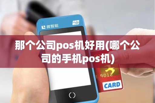 那个公司pos机好用(哪个公司的手机pos机)