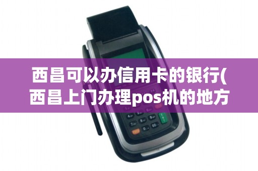 西昌可以办信用卡的银行(西昌上门办理pos机的地方)