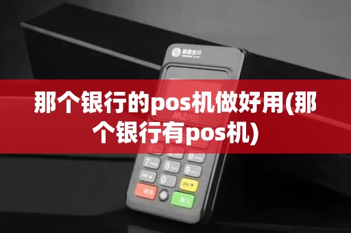 那个银行的pos机做好用(那个银行有pos机)