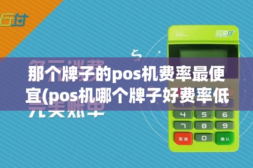 那个牌子的pos机费率最便宜(pos机哪个牌子好费率低)