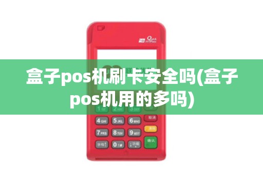 盒子pos机刷卡安全吗(盒子pos机用的多吗)