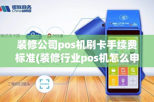 装修公司pos机刷卡手续费标准(装修行业pos机怎么申请)