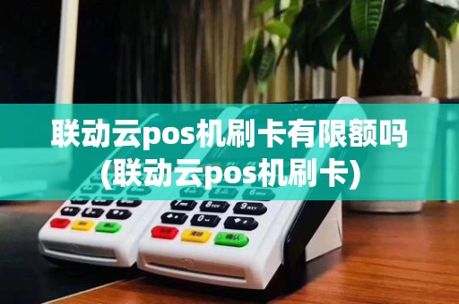 联动云pos机刷卡有限额吗(联动云pos机刷卡)