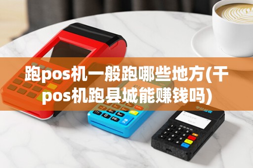跑pos机一般跑哪些地方(干pos机跑县城能赚钱吗)