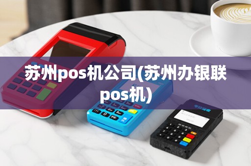 苏州pos机公司(苏州办银联pos机)