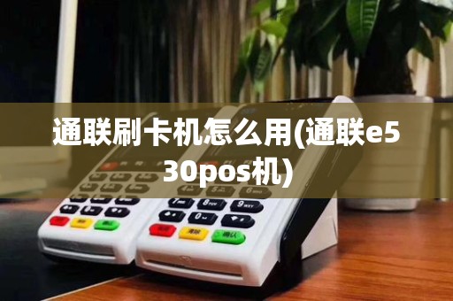 通联刷卡机怎么用(通联e530pos机)