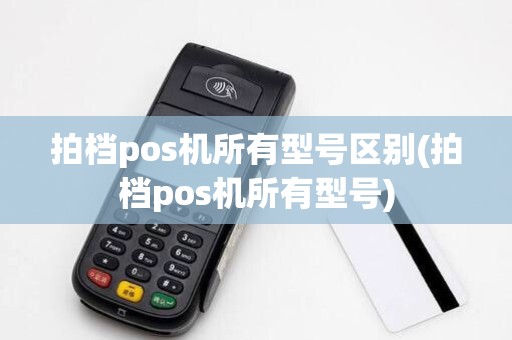 拍档pos机所有型号区别(拍档pos机所有型号)