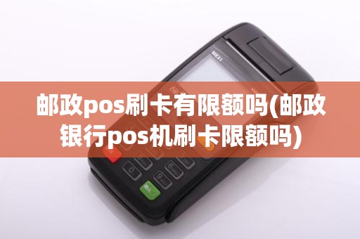 邮政pos刷卡有限额吗(邮政银行pos机刷卡限额吗)