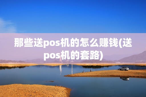 那些送pos机的怎么赚钱(送pos机的套路)