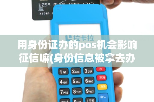 用身份证办的pos机会影响征信嘛(身份信息被拿去办pos机)