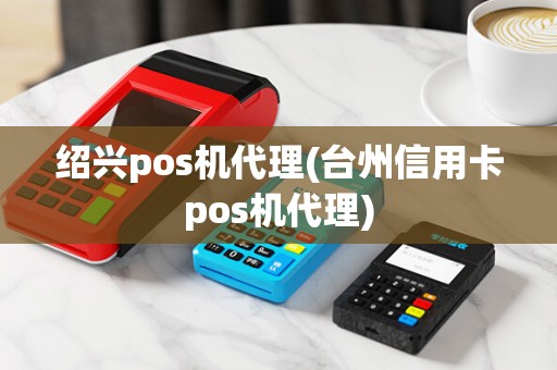 绍兴pos机代理(台州信用卡pos机代理)