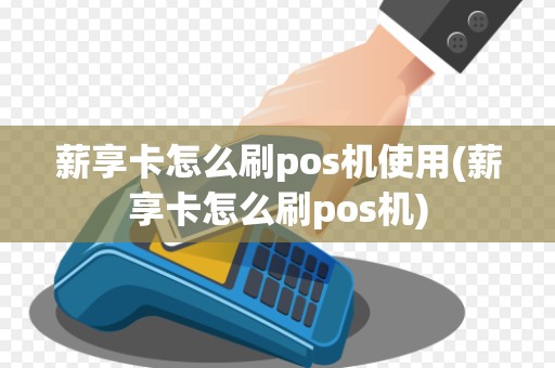 薪享卡怎么刷pos机使用(薪享卡怎么刷pos机)