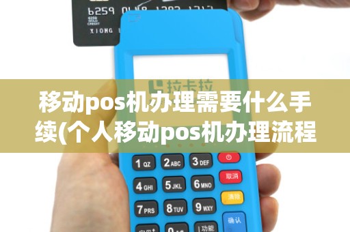 移动pos机办理需要什么手续(个人移动pos机办理流程视频)