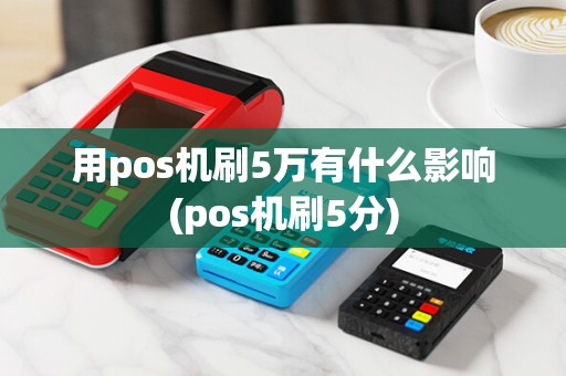 用pos机刷5万有什么影响(pos机刷5分)