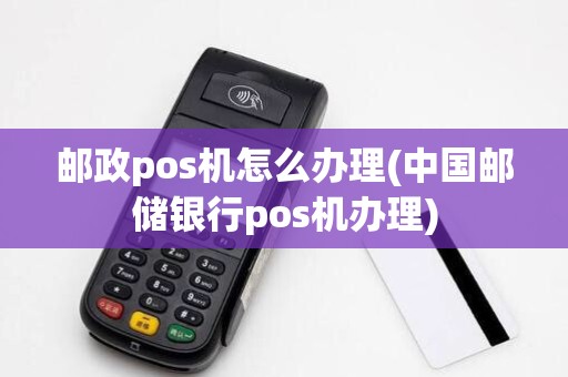 邮政pos机怎么办理(中国邮储银行pos机办理)