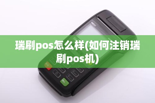 瑞刷pos怎么样(如何注销瑞刷pos机)