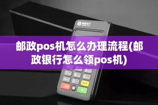邮政pos机怎么办理流程(邮政银行怎么领pos机)