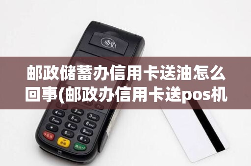 邮政储蓄办信用卡送油怎么回事(邮政办信用卡送pos机)