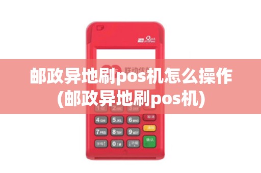 邮政异地刷pos机怎么操作(邮政异地刷pos机)