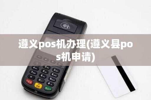 遵义pos机办理(遵义县pos机申请)