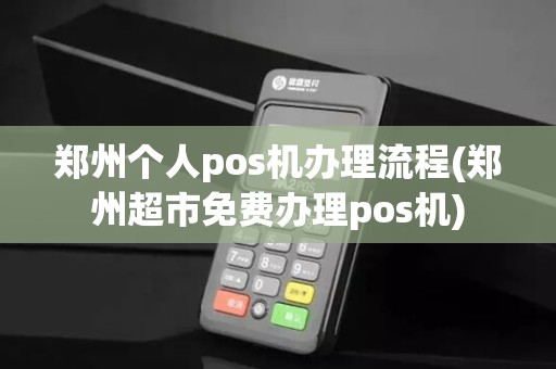 郑州个人pos机办理流程(郑州超市免费办理pos机)