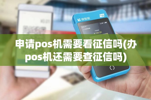 申请pos机需要看征信吗(办pos机还需要查征信吗)